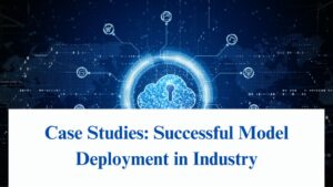 Case Studies: Successful Model Deployment in Industry